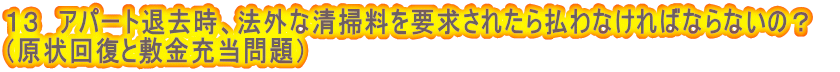 １３　アパート退去時、法外な清掃料を要求されたら払わなければならないの？　 （原状回復と敷金充当問題） 